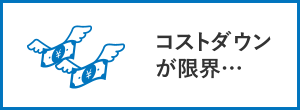 コストダウンが限界…