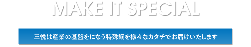 MAKE IT SPECIAL　三悦は産業の基盤をになう特殊鋼を様々な業界へお届けしております