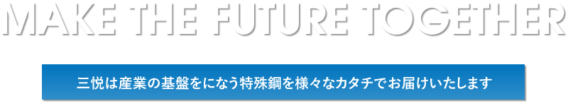 MAKE THE FUTURE TOGETHER　三悦は産業の基盤をになう特殊鋼を様々な業界へお届けしております