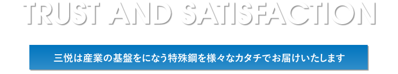 TRUST AND SATISFACTION　三悦は産業の基盤をになう特殊鋼を様々な業界へお届けしております