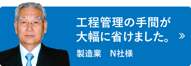 工程管理の手間が大幅に省けました。製造業　N社様